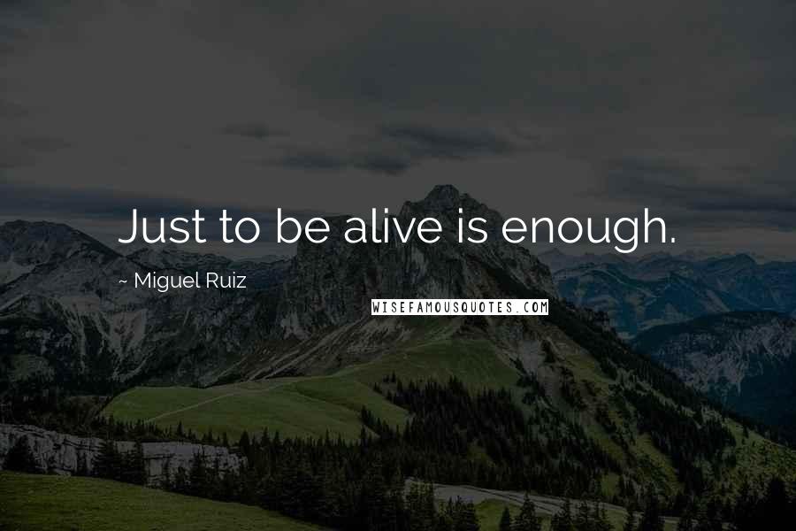 Miguel Ruiz Quotes: Just to be alive is enough.