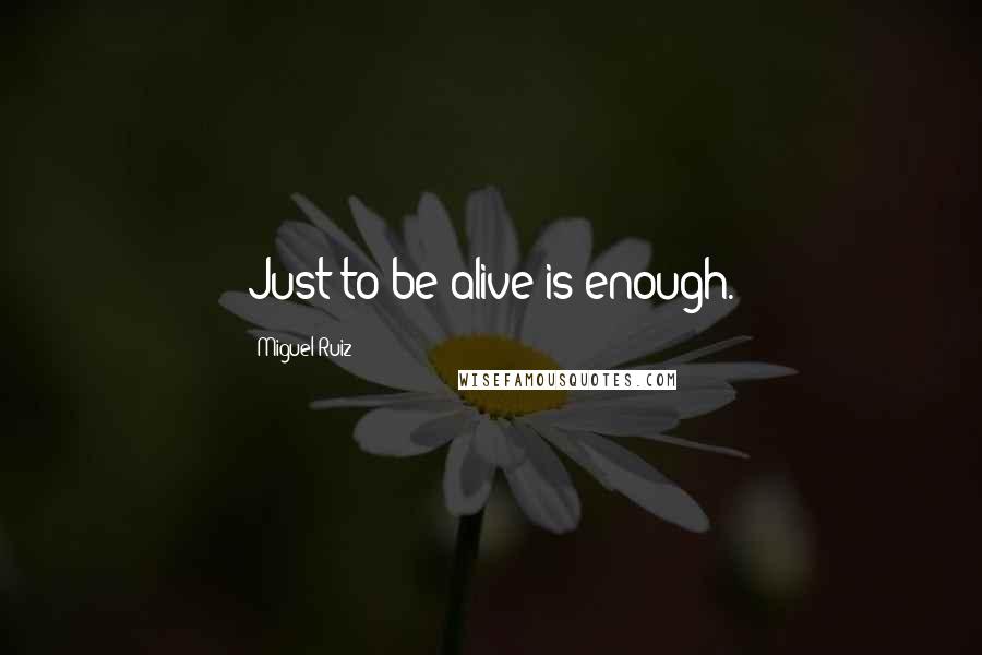 Miguel Ruiz Quotes: Just to be alive is enough.