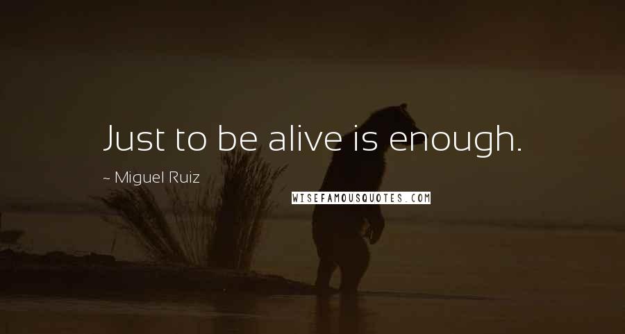 Miguel Ruiz Quotes: Just to be alive is enough.