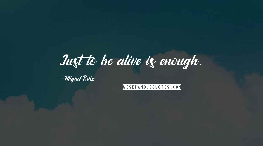 Miguel Ruiz Quotes: Just to be alive is enough.