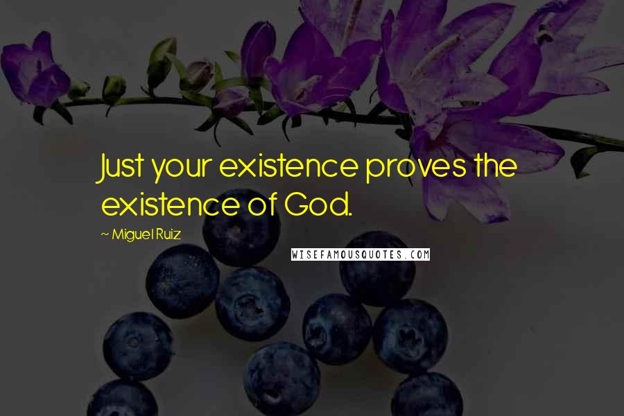 Miguel Ruiz Quotes: Just your existence proves the existence of God.