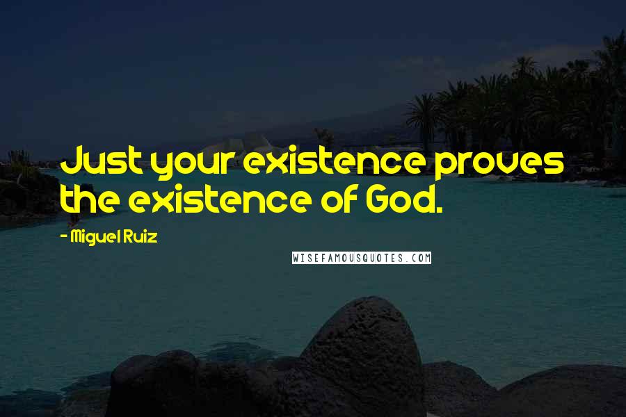 Miguel Ruiz Quotes: Just your existence proves the existence of God.