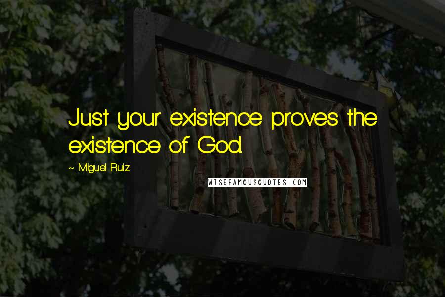 Miguel Ruiz Quotes: Just your existence proves the existence of God.