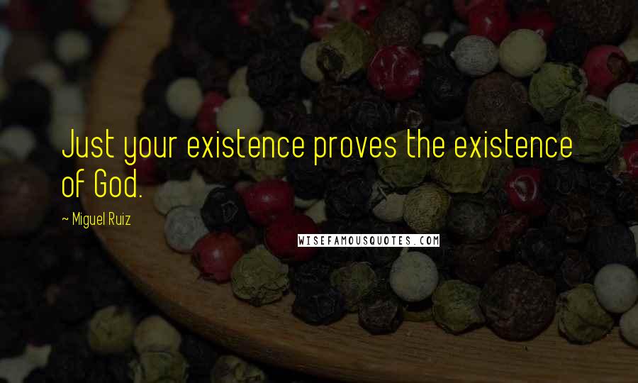 Miguel Ruiz Quotes: Just your existence proves the existence of God.