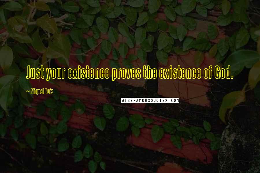 Miguel Ruiz Quotes: Just your existence proves the existence of God.