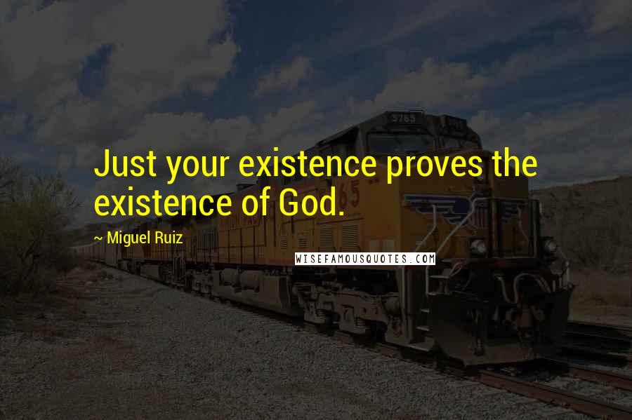 Miguel Ruiz Quotes: Just your existence proves the existence of God.