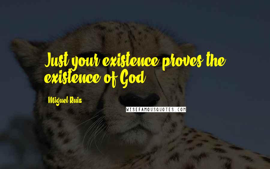 Miguel Ruiz Quotes: Just your existence proves the existence of God.