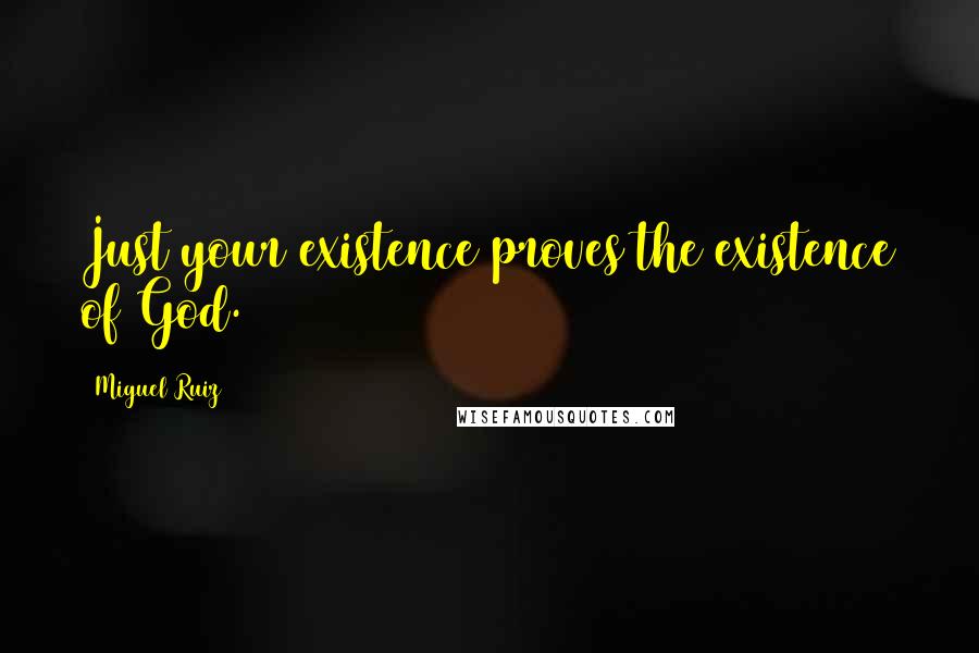 Miguel Ruiz Quotes: Just your existence proves the existence of God.