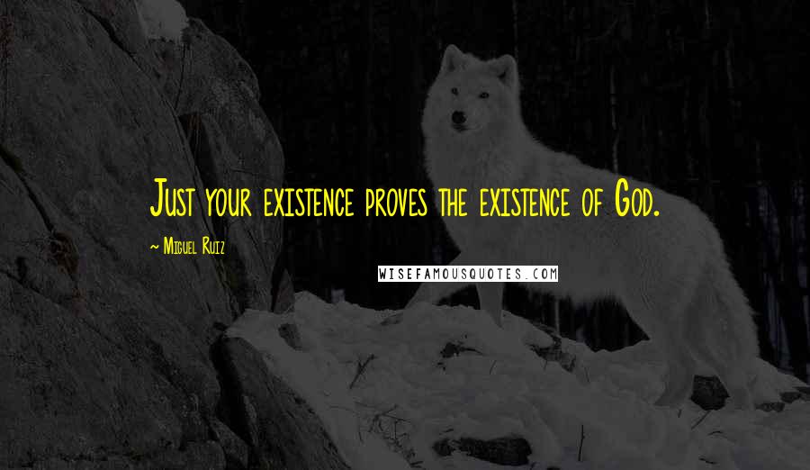 Miguel Ruiz Quotes: Just your existence proves the existence of God.