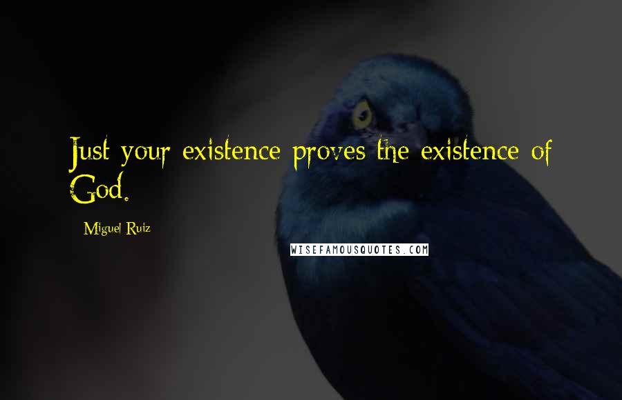 Miguel Ruiz Quotes: Just your existence proves the existence of God.