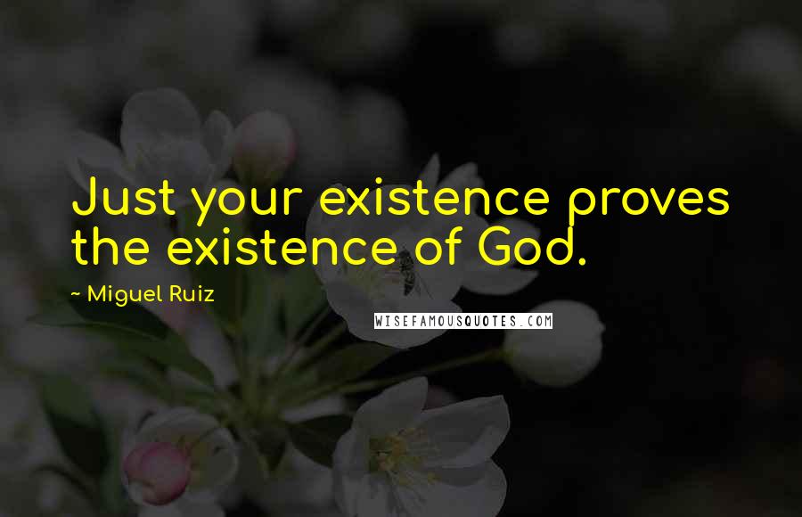 Miguel Ruiz Quotes: Just your existence proves the existence of God.