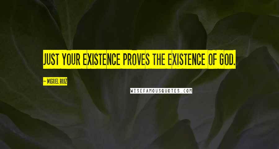 Miguel Ruiz Quotes: Just your existence proves the existence of God.