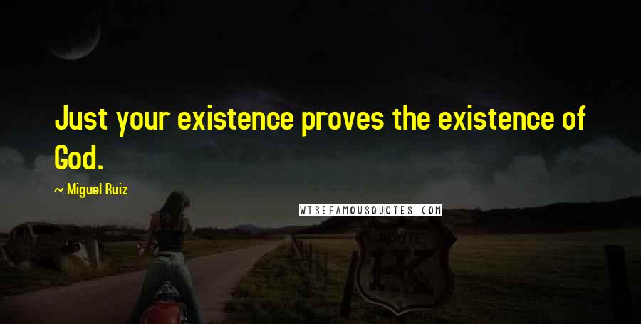 Miguel Ruiz Quotes: Just your existence proves the existence of God.