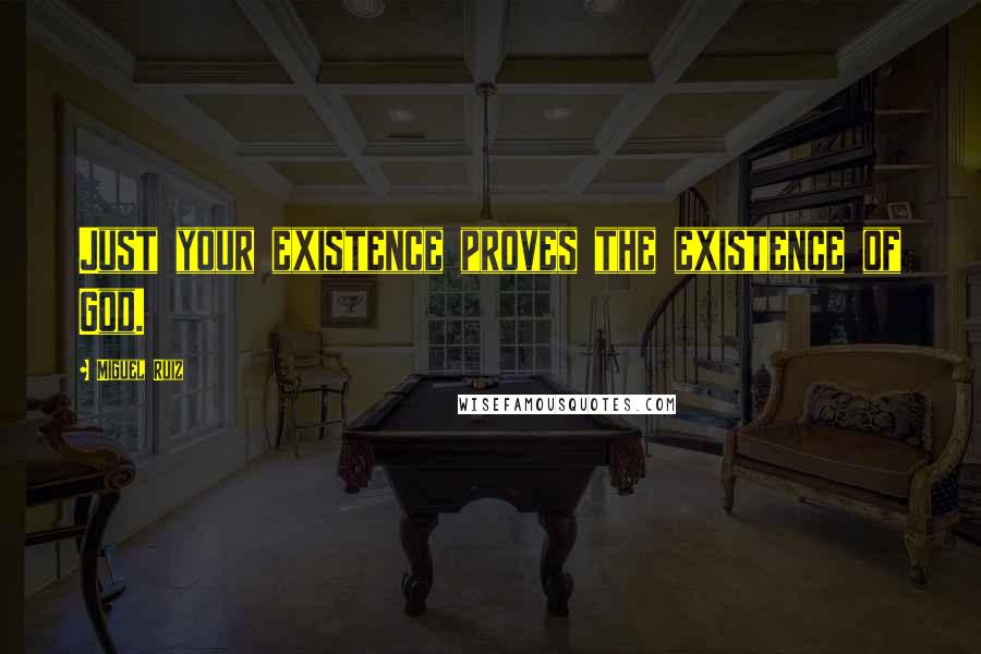 Miguel Ruiz Quotes: Just your existence proves the existence of God.