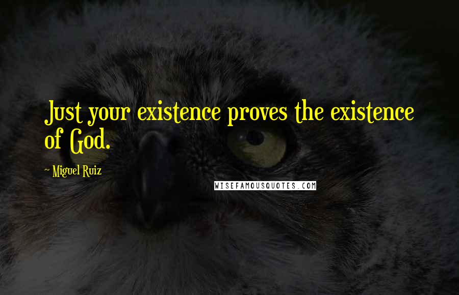 Miguel Ruiz Quotes: Just your existence proves the existence of God.