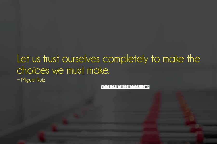 Miguel Ruiz Quotes: Let us trust ourselves completely to make the choices we must make.