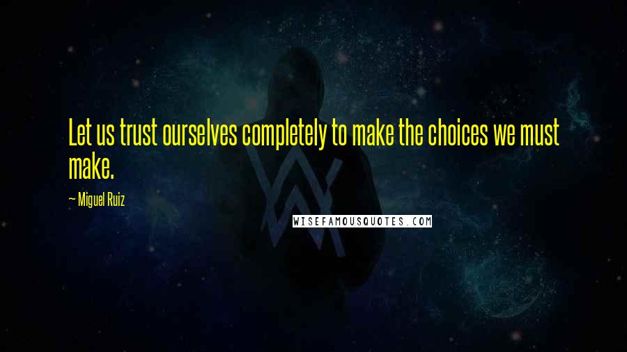 Miguel Ruiz Quotes: Let us trust ourselves completely to make the choices we must make.