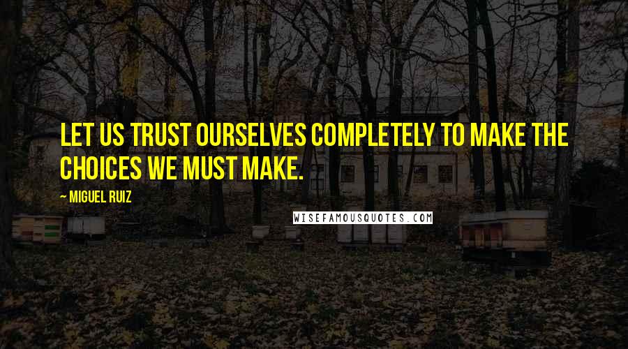 Miguel Ruiz Quotes: Let us trust ourselves completely to make the choices we must make.