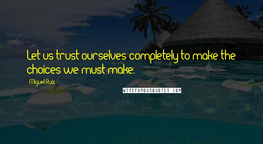 Miguel Ruiz Quotes: Let us trust ourselves completely to make the choices we must make.