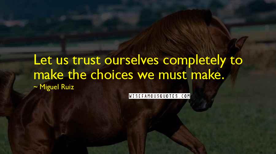 Miguel Ruiz Quotes: Let us trust ourselves completely to make the choices we must make.