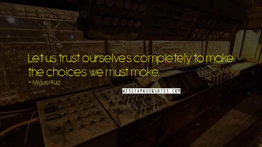 Miguel Ruiz Quotes: Let us trust ourselves completely to make the choices we must make.