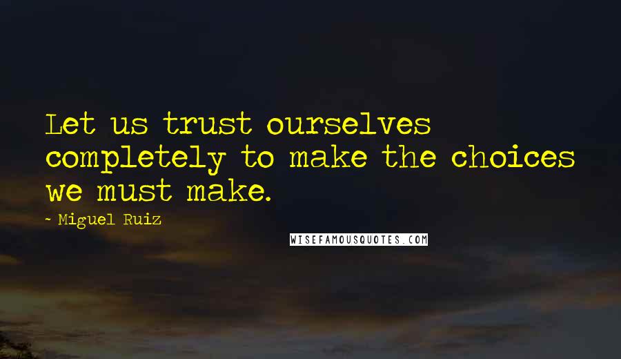 Miguel Ruiz Quotes: Let us trust ourselves completely to make the choices we must make.