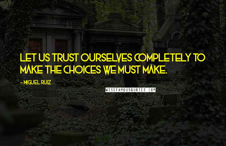 Miguel Ruiz Quotes: Let us trust ourselves completely to make the choices we must make.