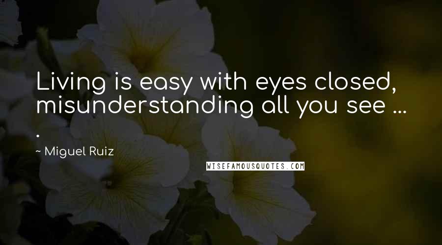 Miguel Ruiz Quotes: Living is easy with eyes closed, misunderstanding all you see ... .