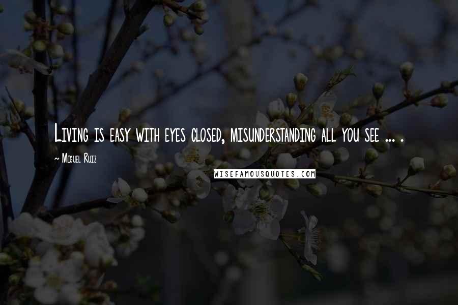 Miguel Ruiz Quotes: Living is easy with eyes closed, misunderstanding all you see ... .