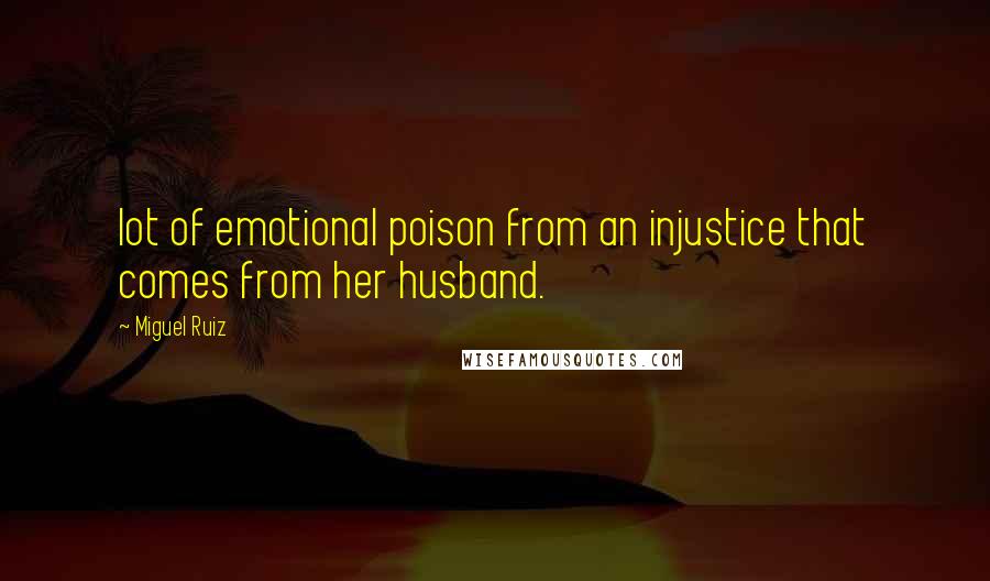 Miguel Ruiz Quotes: lot of emotional poison from an injustice that comes from her husband.