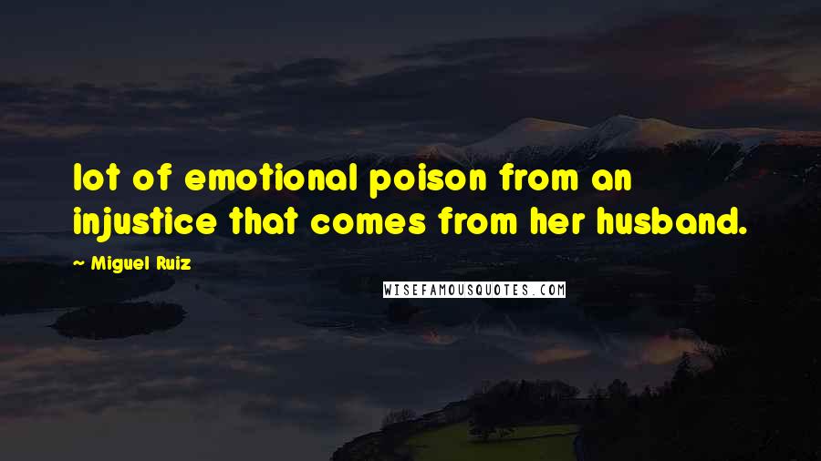 Miguel Ruiz Quotes: lot of emotional poison from an injustice that comes from her husband.
