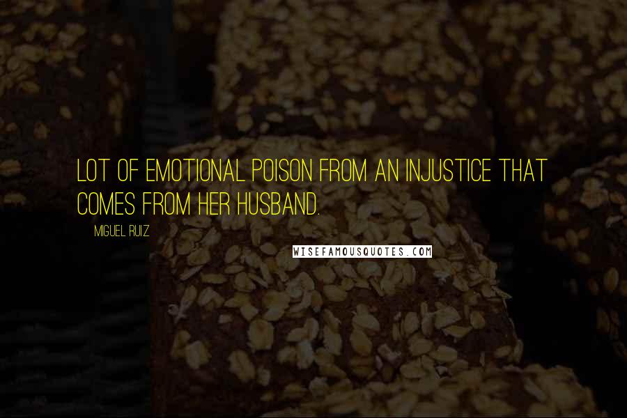 Miguel Ruiz Quotes: lot of emotional poison from an injustice that comes from her husband.