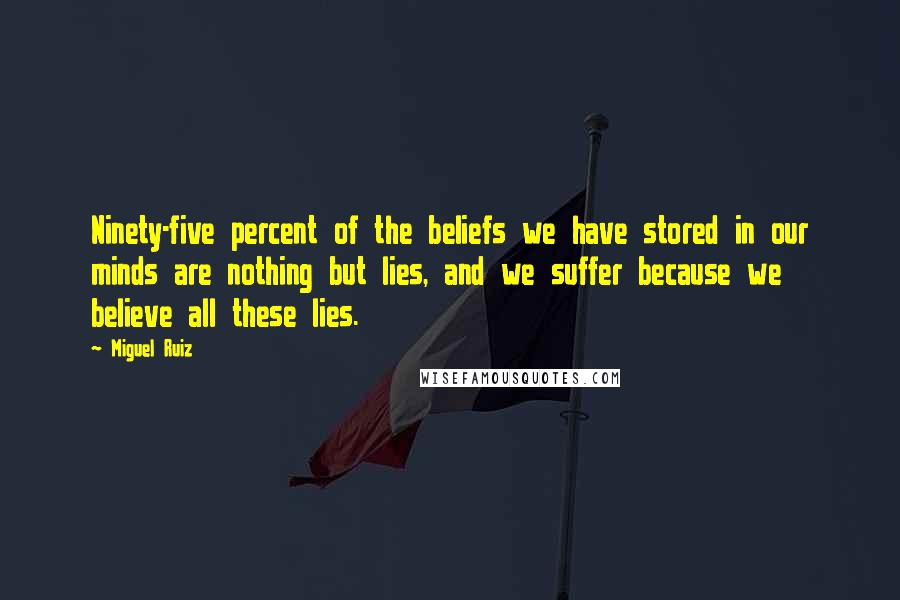 Miguel Ruiz Quotes: Ninety-five percent of the beliefs we have stored in our minds are nothing but lies, and we suffer because we believe all these lies.