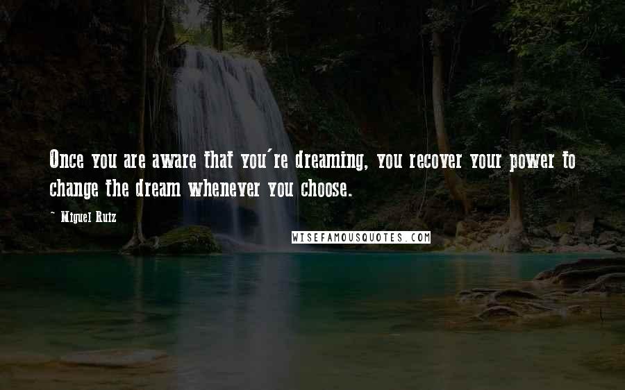 Miguel Ruiz Quotes: Once you are aware that you're dreaming, you recover your power to change the dream whenever you choose.