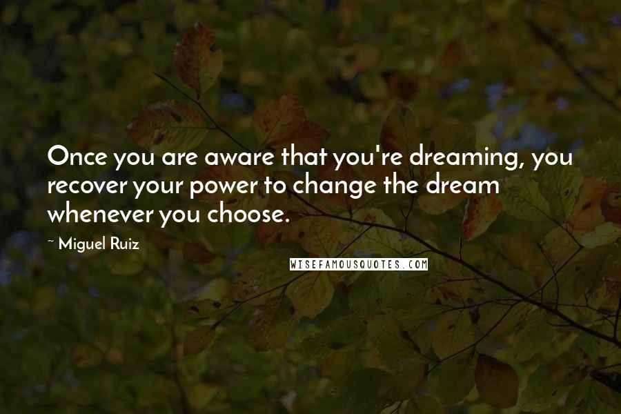 Miguel Ruiz Quotes: Once you are aware that you're dreaming, you recover your power to change the dream whenever you choose.