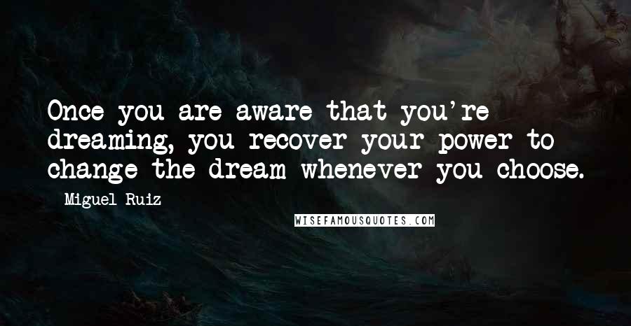 Miguel Ruiz Quotes: Once you are aware that you're dreaming, you recover your power to change the dream whenever you choose.