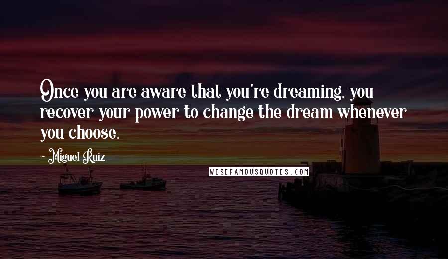 Miguel Ruiz Quotes: Once you are aware that you're dreaming, you recover your power to change the dream whenever you choose.