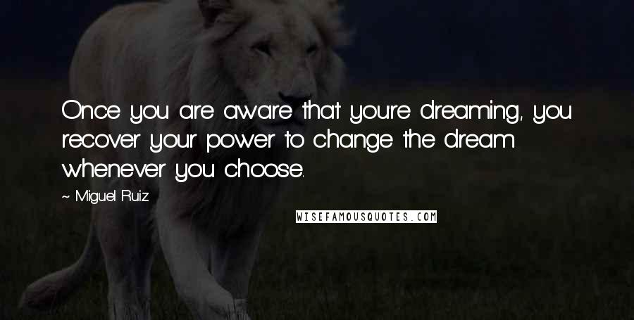 Miguel Ruiz Quotes: Once you are aware that you're dreaming, you recover your power to change the dream whenever you choose.