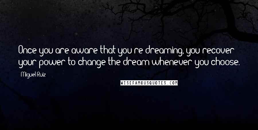 Miguel Ruiz Quotes: Once you are aware that you're dreaming, you recover your power to change the dream whenever you choose.