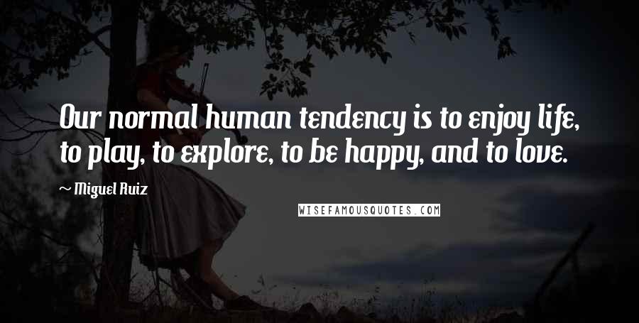 Miguel Ruiz Quotes: Our normal human tendency is to enjoy life, to play, to explore, to be happy, and to love.