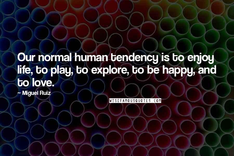 Miguel Ruiz Quotes: Our normal human tendency is to enjoy life, to play, to explore, to be happy, and to love.