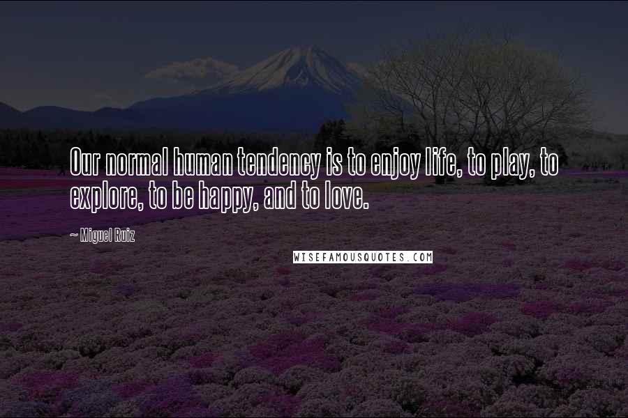 Miguel Ruiz Quotes: Our normal human tendency is to enjoy life, to play, to explore, to be happy, and to love.