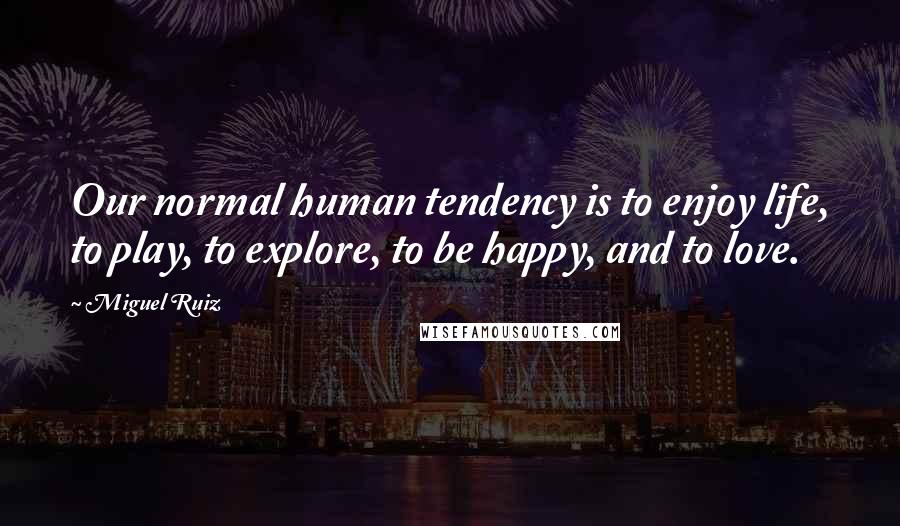 Miguel Ruiz Quotes: Our normal human tendency is to enjoy life, to play, to explore, to be happy, and to love.