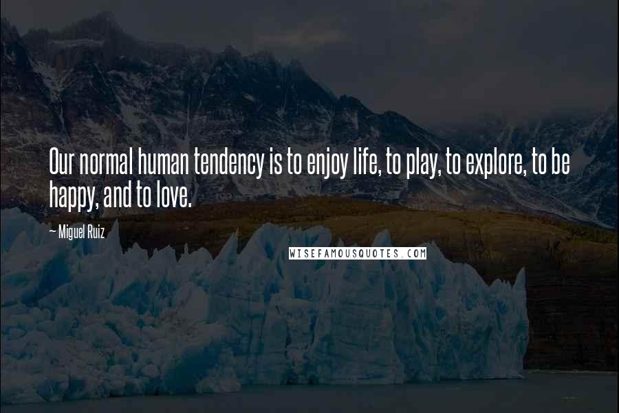 Miguel Ruiz Quotes: Our normal human tendency is to enjoy life, to play, to explore, to be happy, and to love.