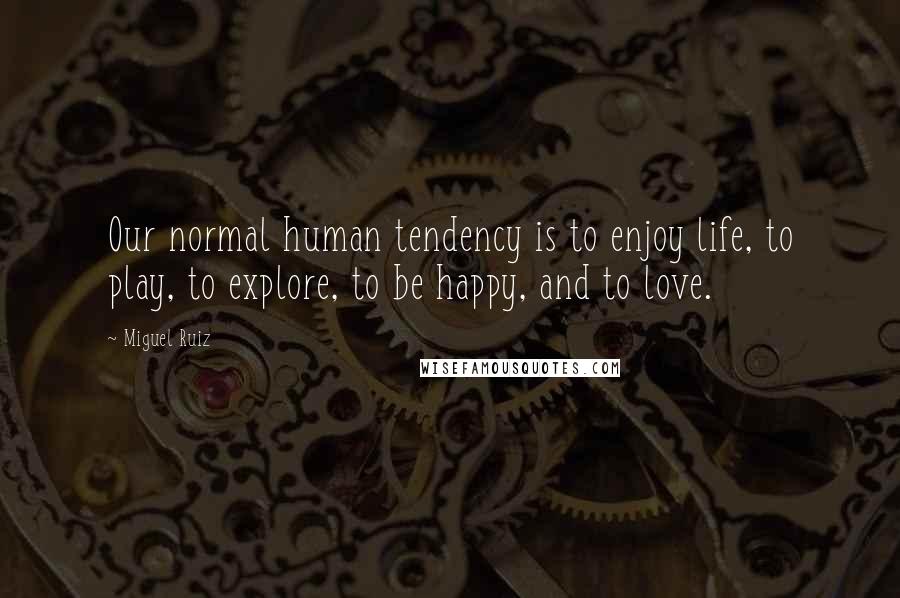 Miguel Ruiz Quotes: Our normal human tendency is to enjoy life, to play, to explore, to be happy, and to love.