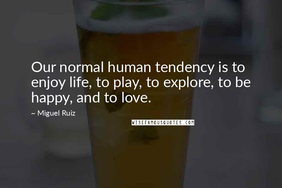 Miguel Ruiz Quotes: Our normal human tendency is to enjoy life, to play, to explore, to be happy, and to love.