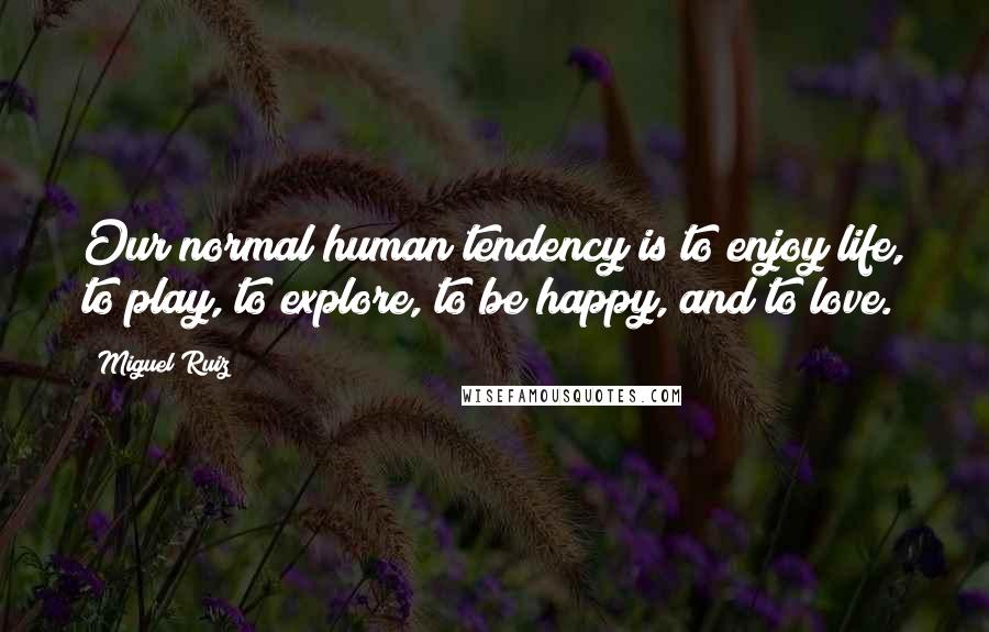 Miguel Ruiz Quotes: Our normal human tendency is to enjoy life, to play, to explore, to be happy, and to love.