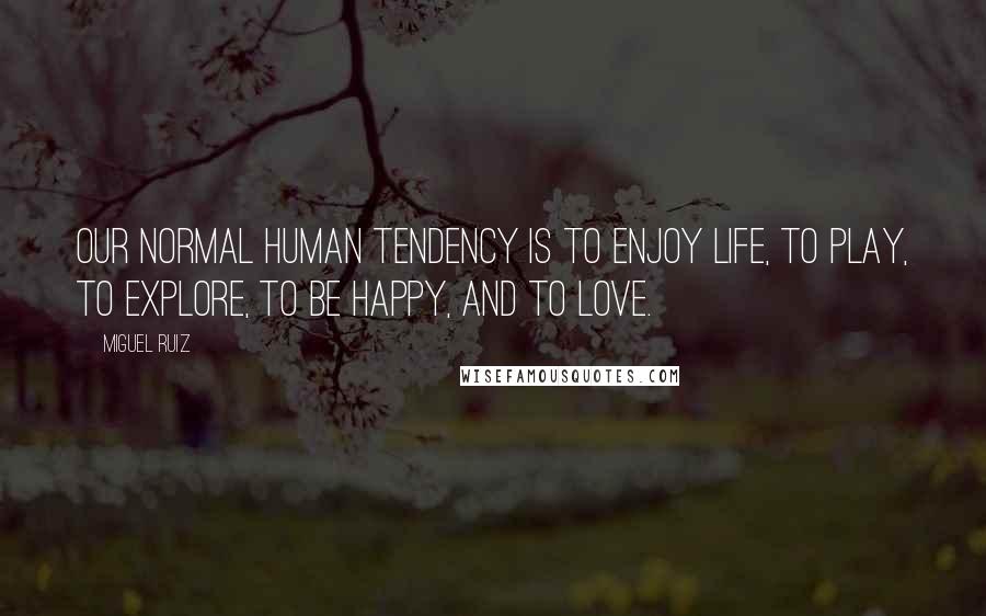 Miguel Ruiz Quotes: Our normal human tendency is to enjoy life, to play, to explore, to be happy, and to love.