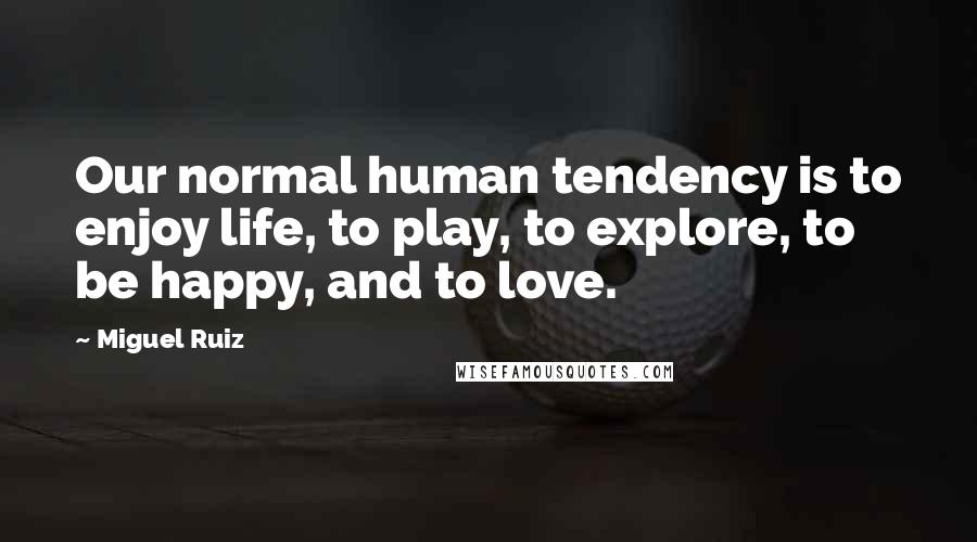 Miguel Ruiz Quotes: Our normal human tendency is to enjoy life, to play, to explore, to be happy, and to love.