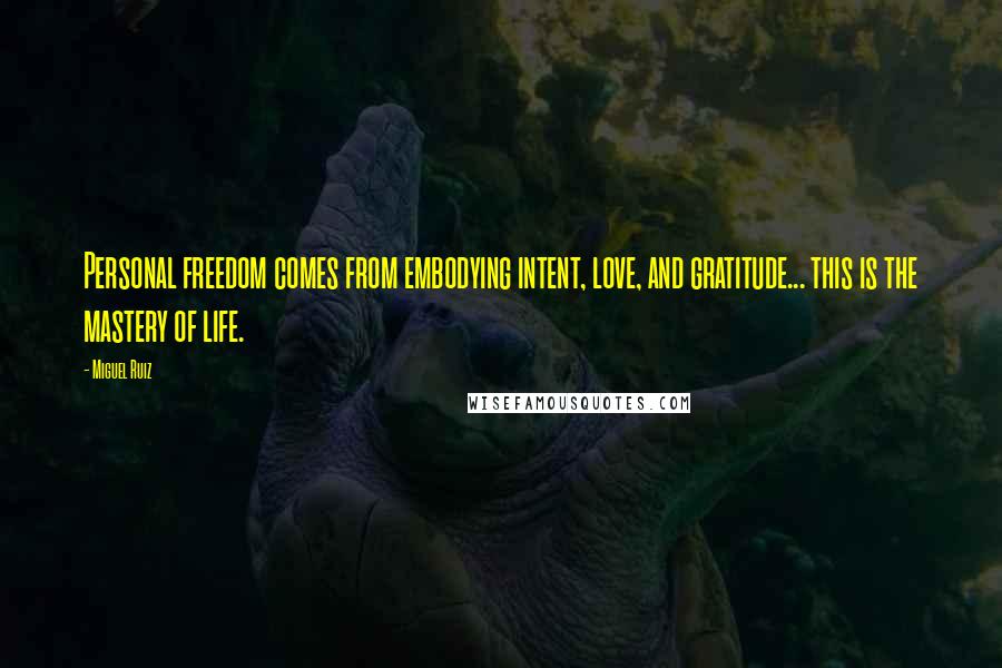Miguel Ruiz Quotes: Personal freedom comes from embodying intent, love, and gratitude... this is the mastery of life.